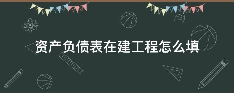 资产负债表在建工程怎么填 资产负债表在建工程怎么填公式