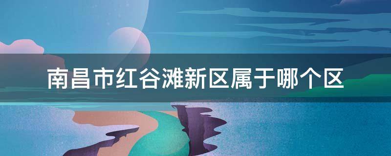 南昌市红谷滩新区属于哪个区 南昌市红谷滩新区属于哪个区地图