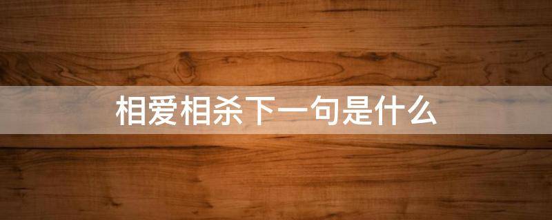 相爱相杀下一句是什么 相爱相杀下一句是什么幽默