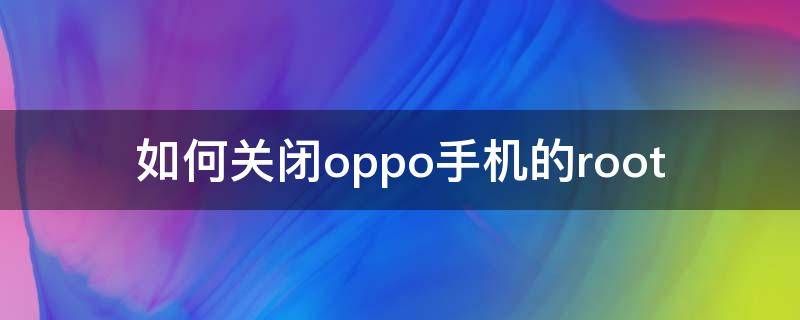 如何关闭oppo手机的root（如何关闭oppo手机的锁屏杂志）