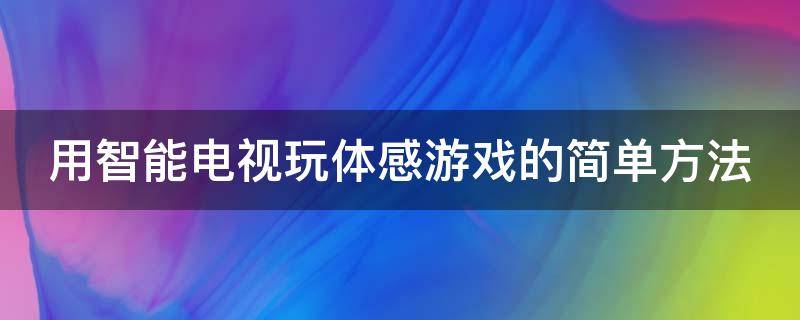 用智能电视玩体感游戏的简单方法（智能电视如何玩体感游戏）