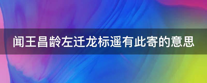 闻王昌龄左迁龙标遥有此寄的意思 闻王昌龄左迁龙标遥有此寄题目的意思