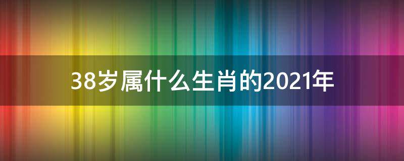 38岁属什么生肖的2021年（今年2021年38岁属什么生肖）