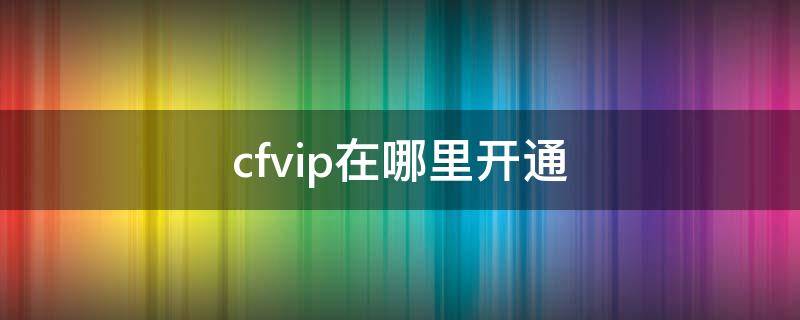 cfvip在哪里开通 手游cfvip在哪里开通