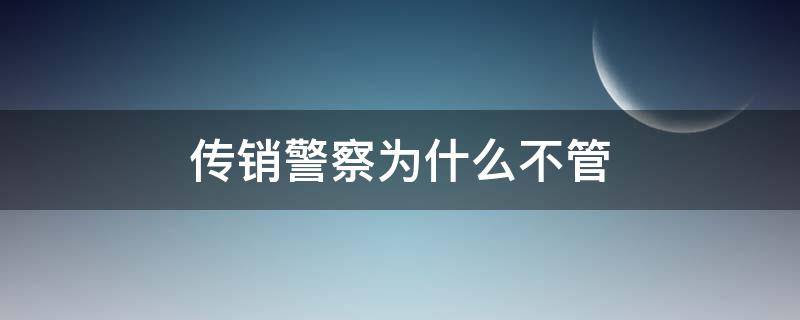 传销警察为什么不管（传销怕警察吗）