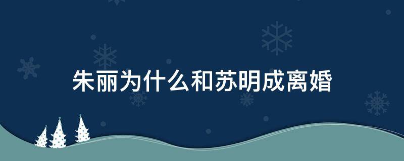 朱丽为什么和苏明成离婚 朱丽和苏明成离婚了吗