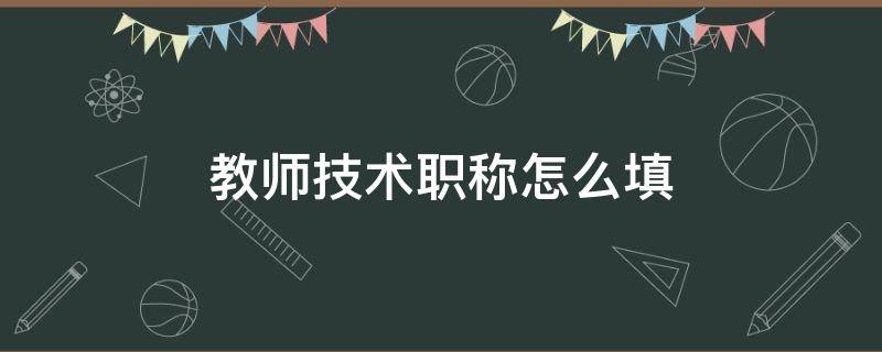 教师技术职称怎么填 教师的技术职称怎么填