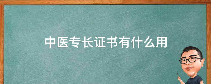 中医专长证书有什么用（中医医术确有专长证书有什么作用?）