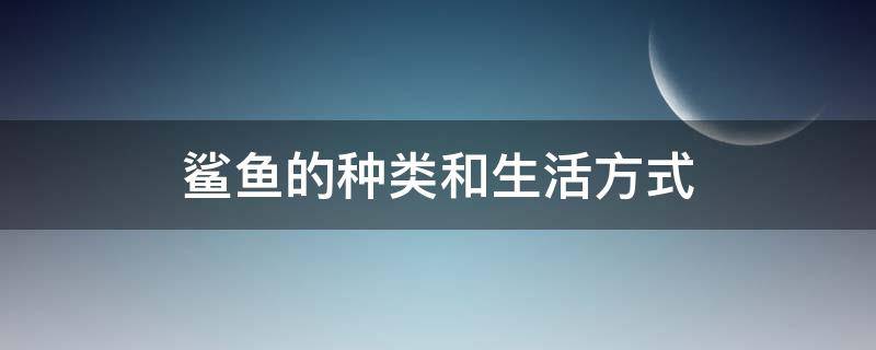 鲨鱼的种类和生活方式 鲨鱼的种类与生活