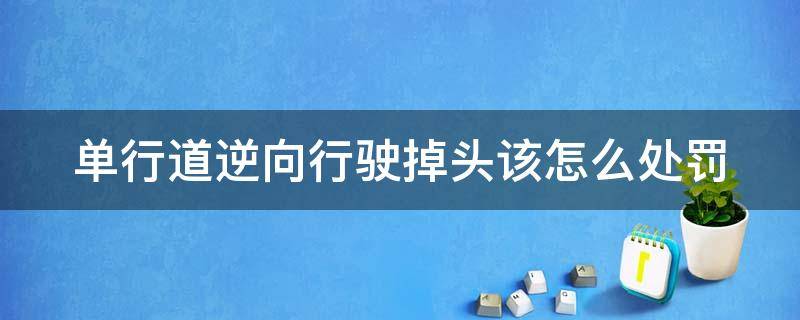 单行道逆向行驶掉头该怎么处罚 单行道逆行掉头怎么扣分和罚款