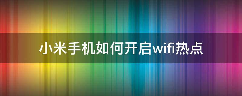 小米手机如何开启wifi热点 小米手机怎么开启wifi热点