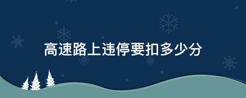 高速路上违停要扣多少分 高速停车违章多少分