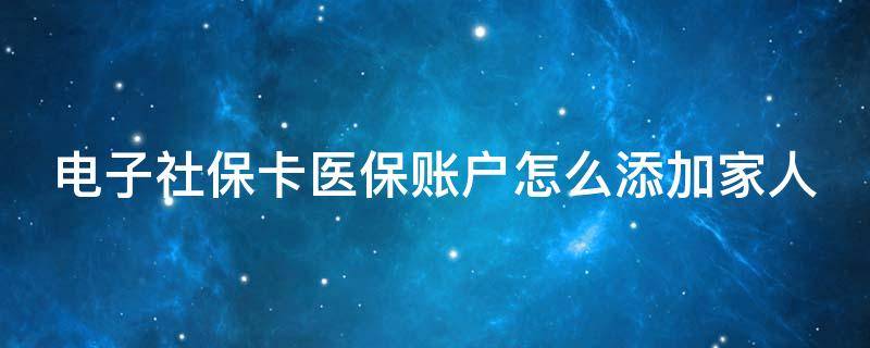 电子社保卡医保账户怎么添加家人 电子医保卡怎么样添加家人