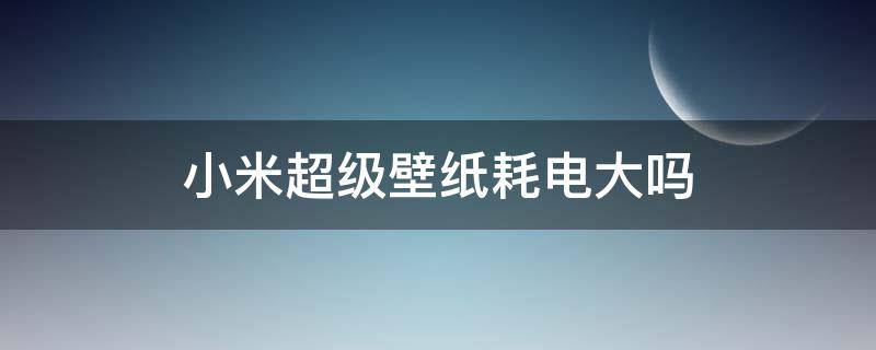 小米超级壁纸耗电大吗（小米超级壁纸耗电多吗）