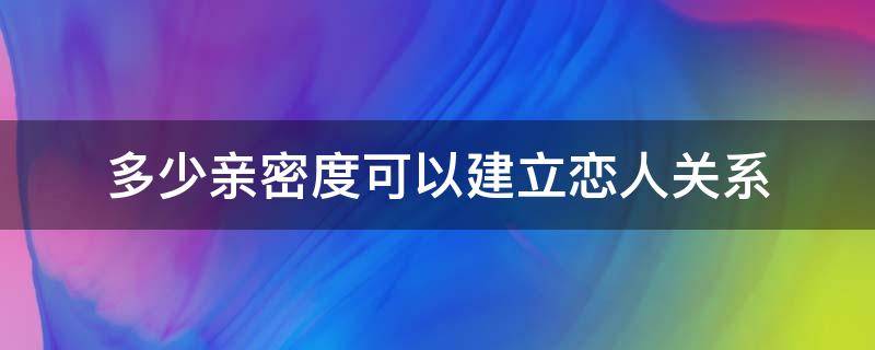 多少亲密度可以建立恋人关系（多少亲密度可以建立亲密关系）