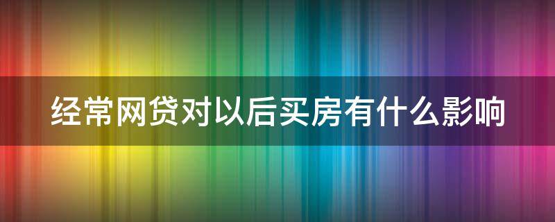 经常网贷对以后买房有什么影响 经常网贷会影响购房贷款吗