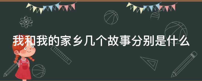 我和我的家乡几个故事分别是什么（我和我的家乡几个故事分别是什么意思）