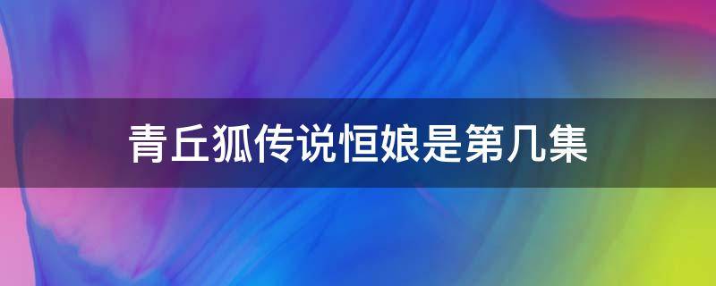 青丘狐传说恒娘是第几集（青丘狐传说电视剧恒娘）