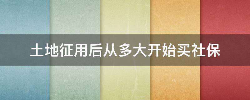 土地征用后从多大开始买社保（农村土地征用社保什么时候开始有的）