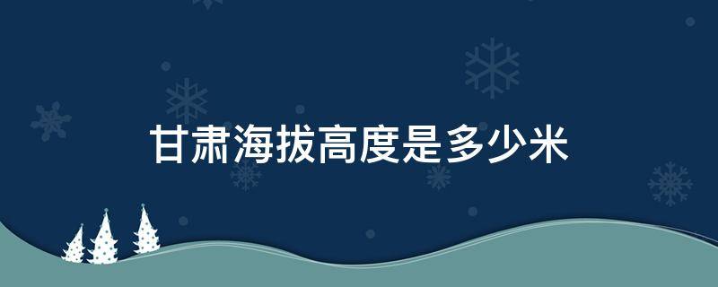 甘肃海拔高度是多少米 甘肃的海拔高度