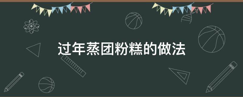 过年蒸团粉糕的做法（年糕粉怎么做纯蒸糕）