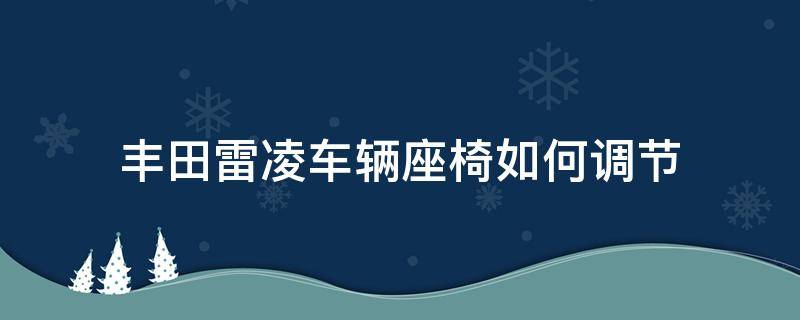 丰田雷凌车辆座椅如何调节 丰田雷凌座椅怎么调节