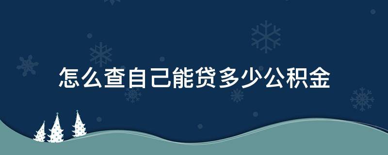 怎么查自己能贷多少公积金 怎么可以查到自己公积金能贷多少