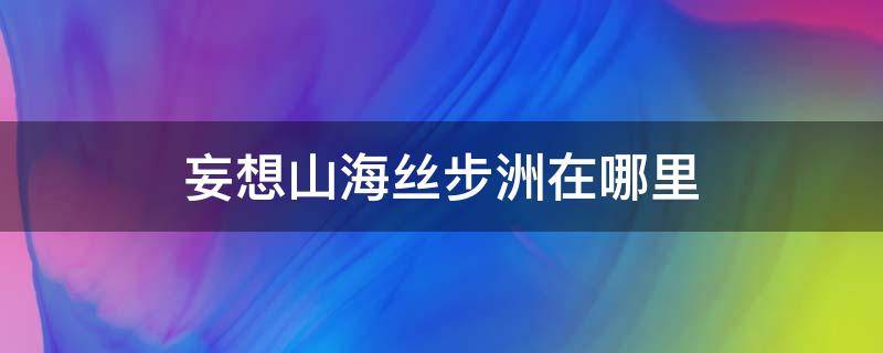 妄想山海丝步洲在哪里（妄想山海丝螽战斗力强吗）