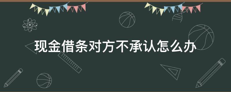 现金借条对方不承认怎么办（现金借款对方不承认了怎么办）