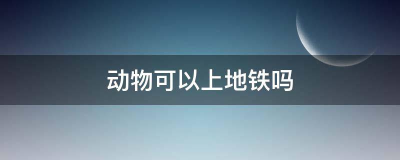 动物可以上地铁吗（动物不可以上地铁）