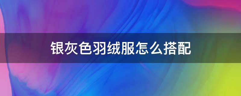 银灰色羽绒服怎么搭配 银灰色羽绒服怎么搭配最时尚