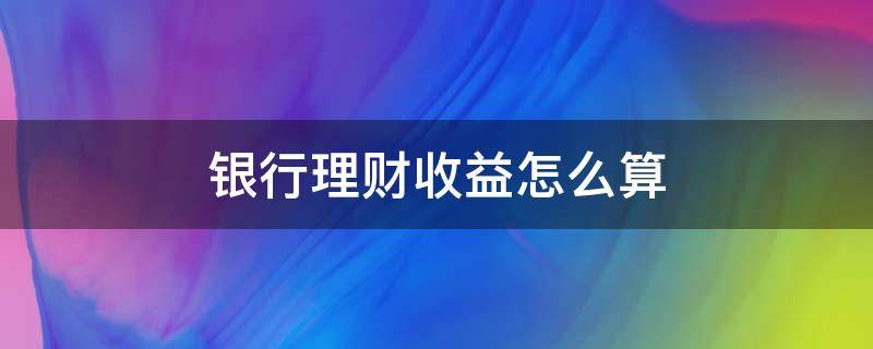 银行理财收益怎么算 银行的理财收益怎么算