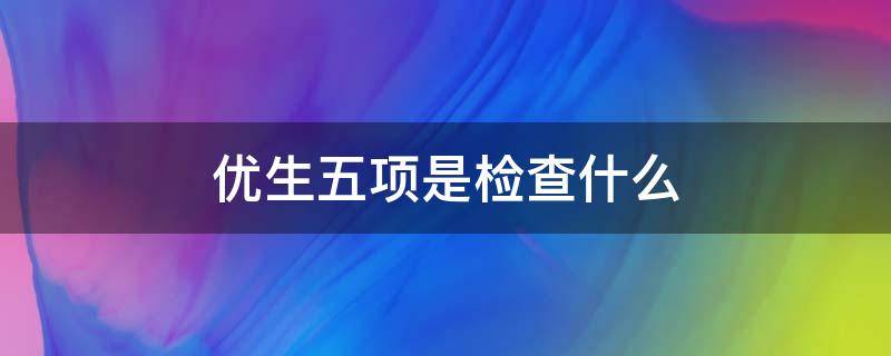 优生五项是检查什么 优生五项是抽血检查吗