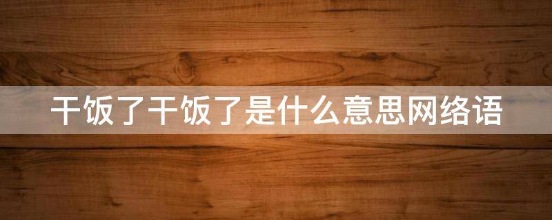 干饭了干饭了是什么意思网络语 干饭了,干饭了