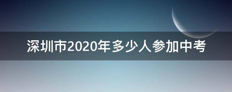 深圳市2020年多少人参加中考 深圳中考2020考生人数