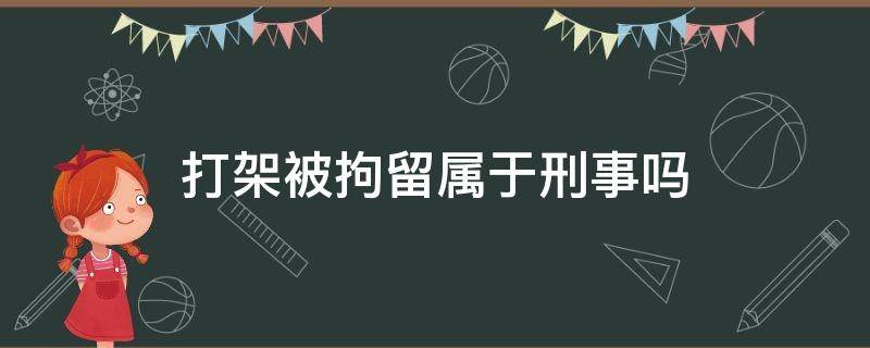 打架被拘留属于刑事吗（打架被拘留属于刑事吗还在司法鉴定伤情）