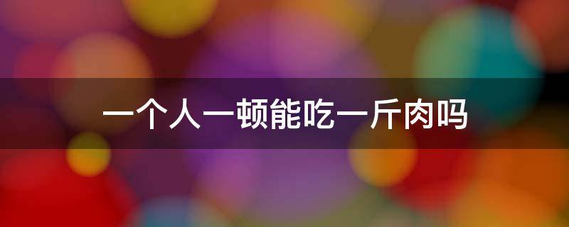 一个人一顿能吃一斤肉吗 一人一顿饭吃一斤肉多么