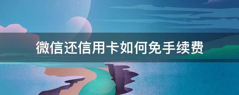 微信还信用卡如何免手续费（微信还信用卡如何免手续费 京东财富）