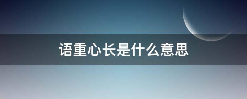 语重心长是什么意思 语重心长是什么意思解释一下