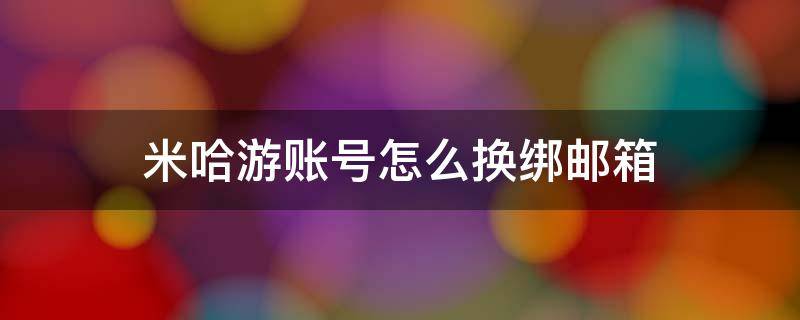 米哈游账号怎么换绑邮箱 如何换绑米哈游邮箱