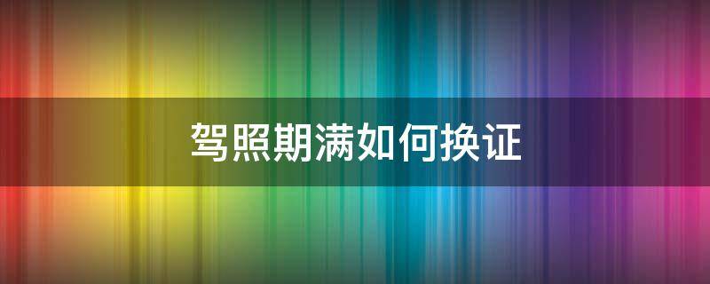 驾照期满如何换证（驾照期满如何换证体检项目）