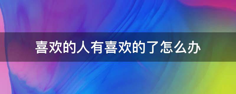 喜欢的人有喜欢的了怎么办（喜欢的人有喜欢的了怎么办?）