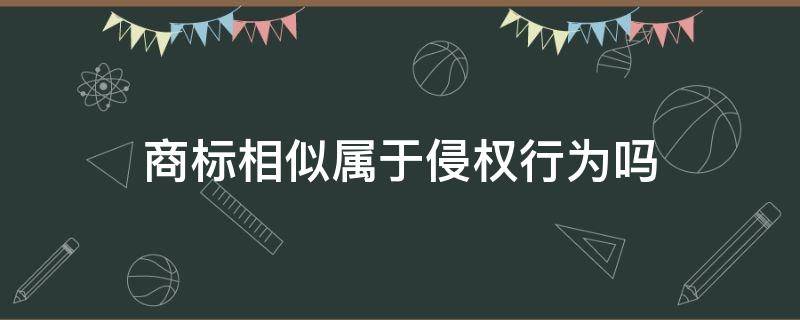 商标相似属于侵权行为吗 商标接近属于侵权吗