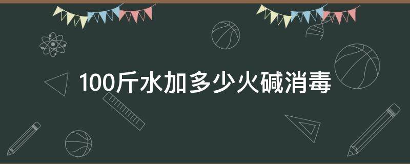 100斤水加多少火碱消毒（一斤火碱放多少水）