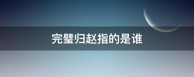 完璧归赵指的是谁（完璧归赵指的是谁护送和氏璧）