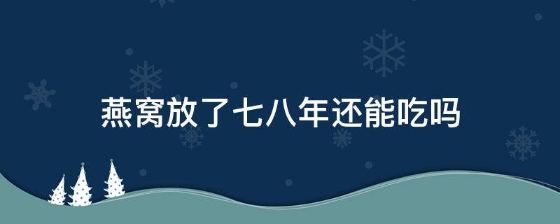 燕窝放了七八年还能吃吗 燕窝放了六七年了能吃吗