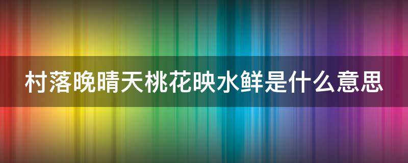 村落晚晴天桃花映水鲜是什么意思（题画 袁枚古诗拼音村落晚晴天）