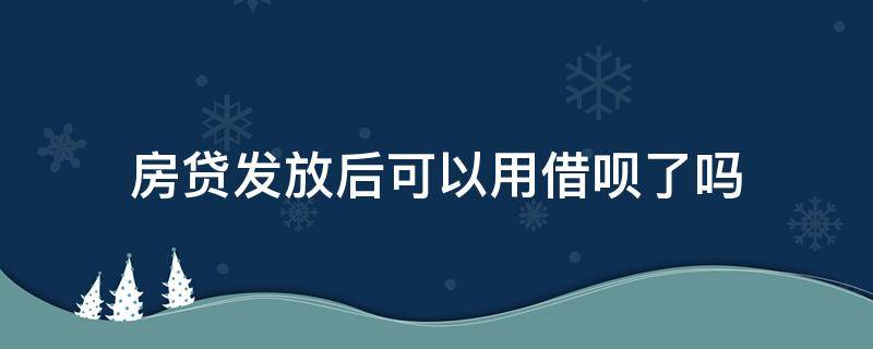 房贷发放后可以用借呗了吗（房贷放贷后能用借呗不）