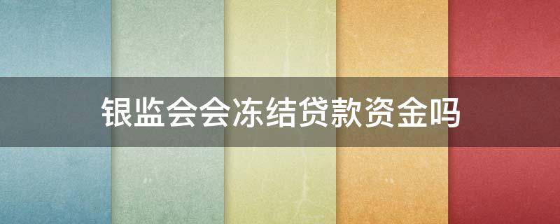 银监会会冻结贷款资金吗 银监会会冻结贷款资金吗未造成经济损失需要报警吗