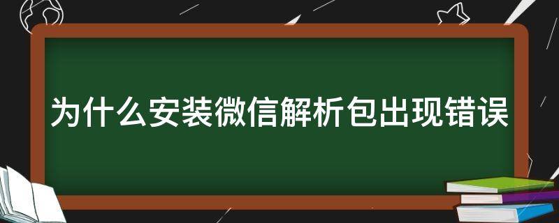 为什么安装微信解析包出现错误（为啥安装微信显示解析包出现问题是啥原因）